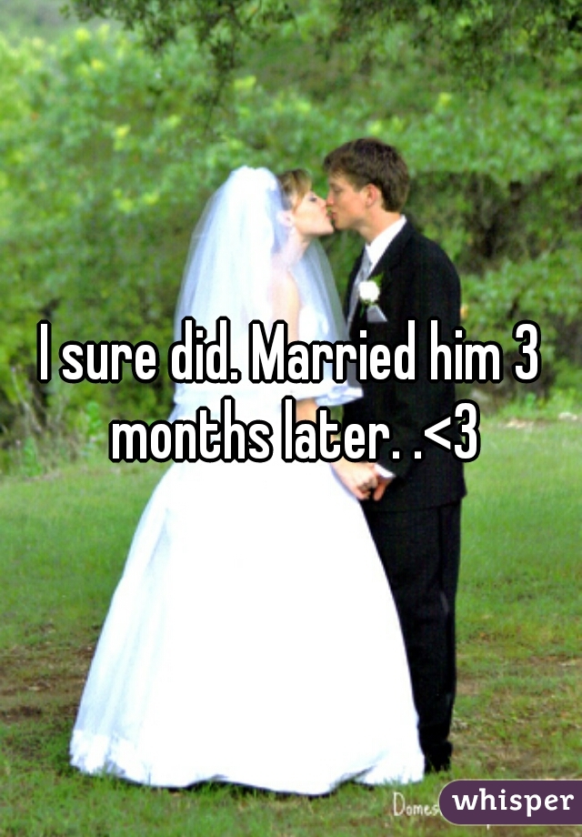 I sure did. Married him 3 months later. .<3