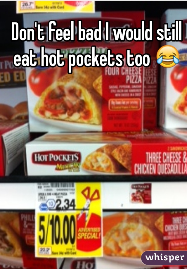 Don't feel bad I would still eat hot pockets too 😂