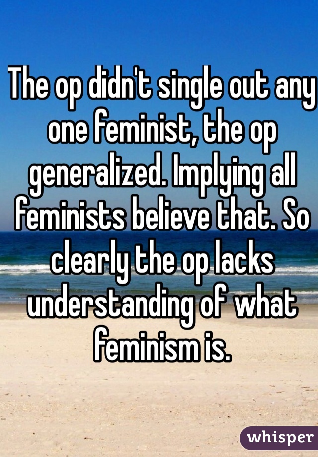 The op didn't single out any one feminist, the op generalized. Implying all feminists believe that. So clearly the op lacks understanding of what feminism is.  
