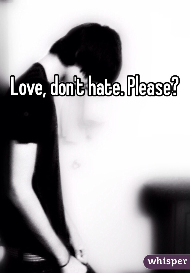 Love, don't hate. Please?