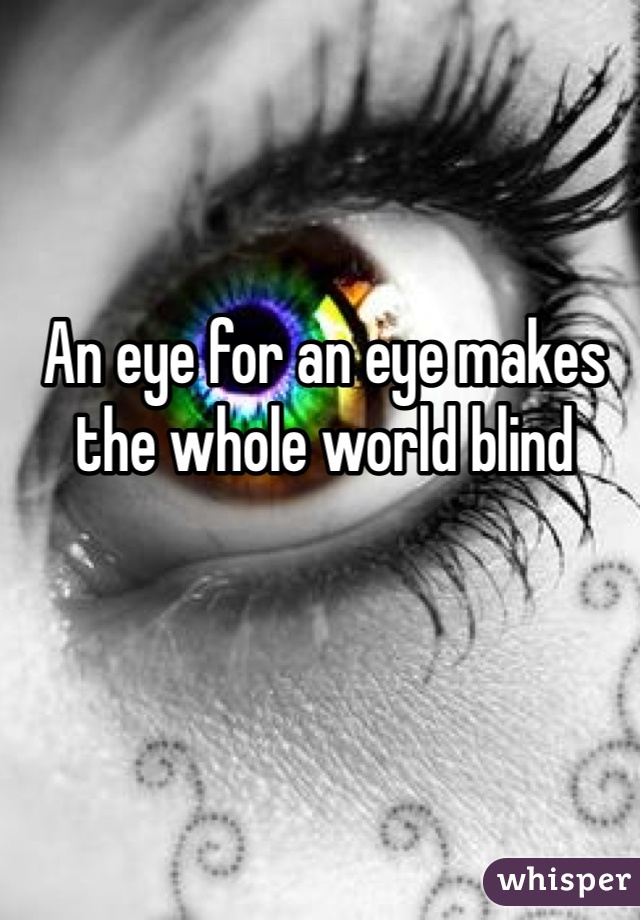 An eye for an eye makes the whole world blind