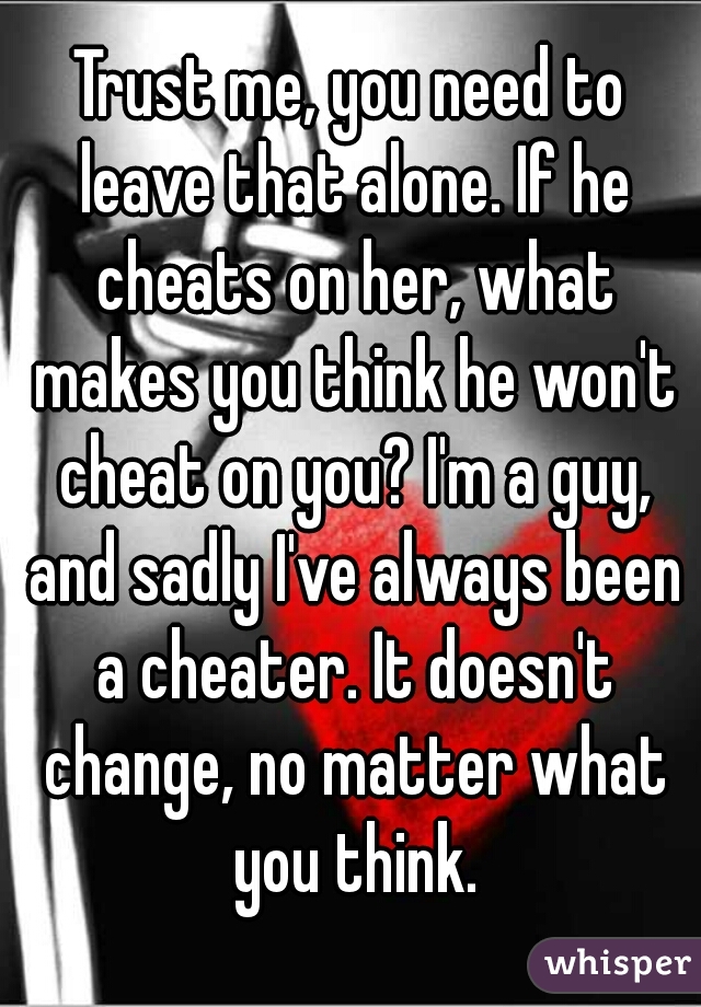 Trust me, you need to leave that alone. If he cheats on her, what makes you think he won't cheat on you? I'm a guy, and sadly I've always been a cheater. It doesn't change, no matter what you think.