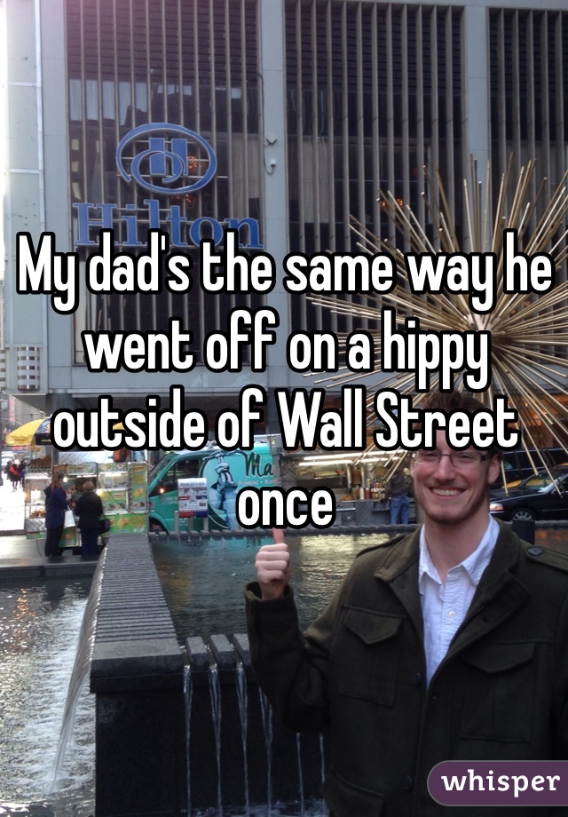 My dad's the same way he went off on a hippy outside of Wall Street once