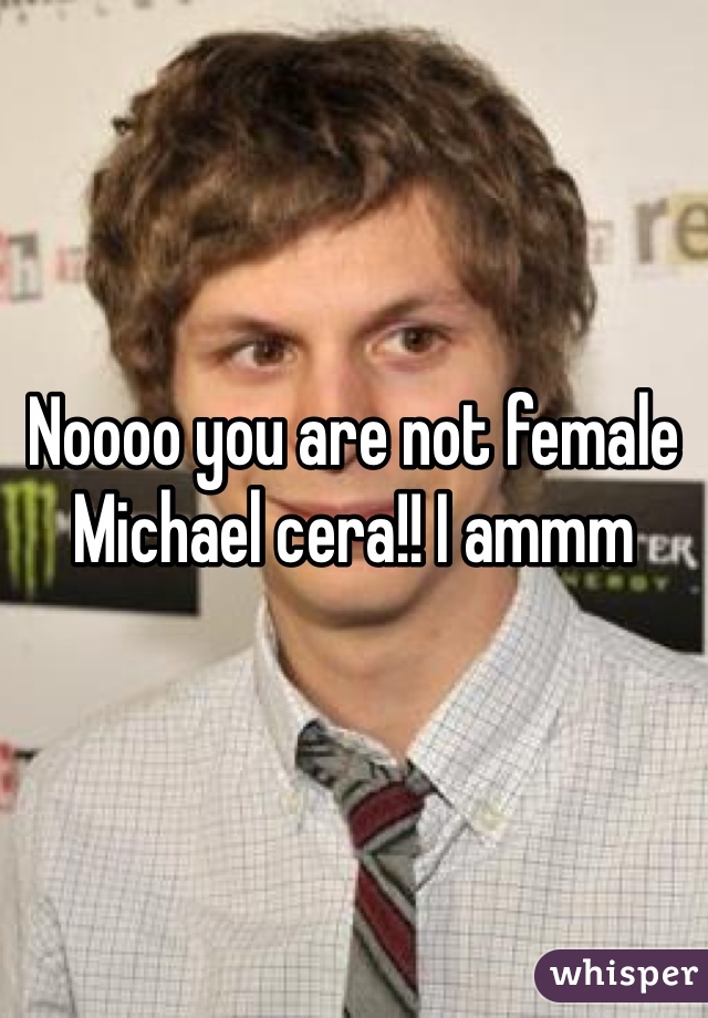 Noooo you are not female Michael cera!! I ammm