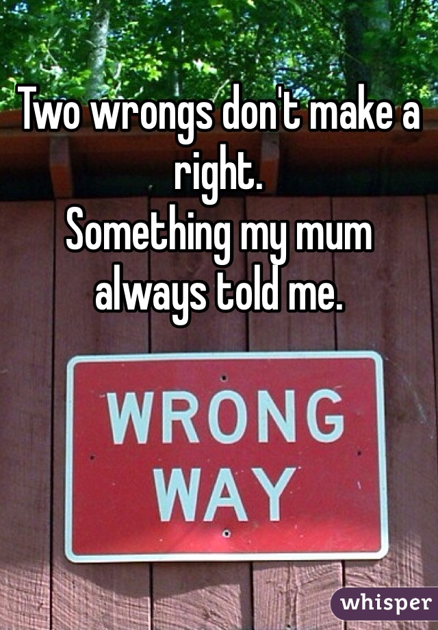 Two wrongs don't make a right.
Something my mum always told me.