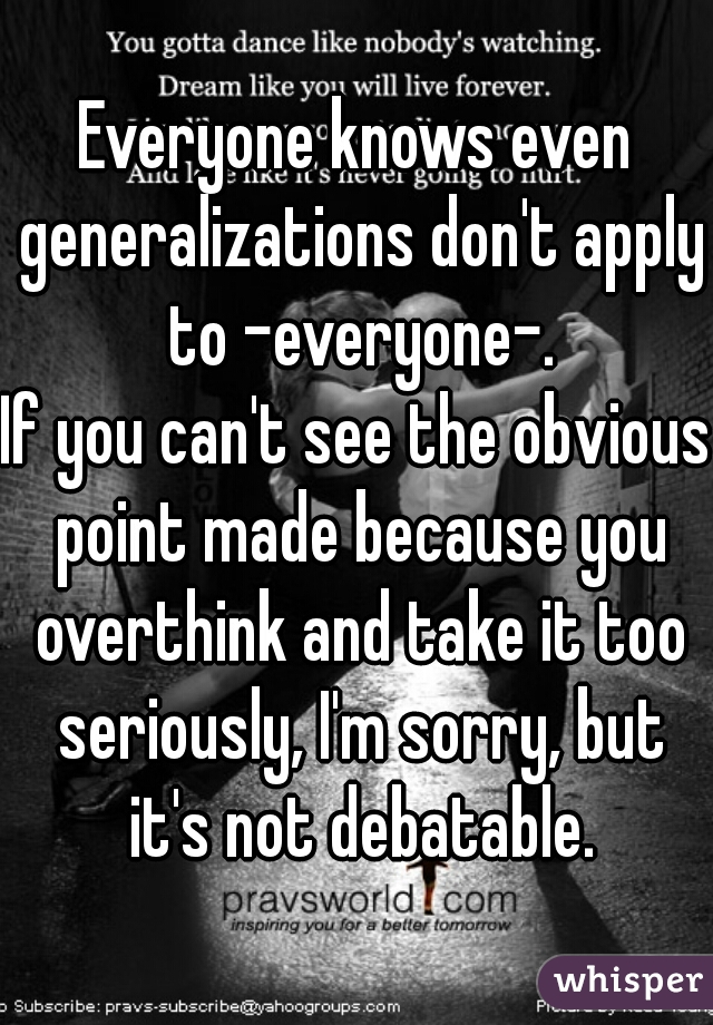 Everyone knows even generalizations don't apply to -everyone-.
If you can't see the obvious point made because you overthink and take it too seriously, I'm sorry, but it's not debatable.