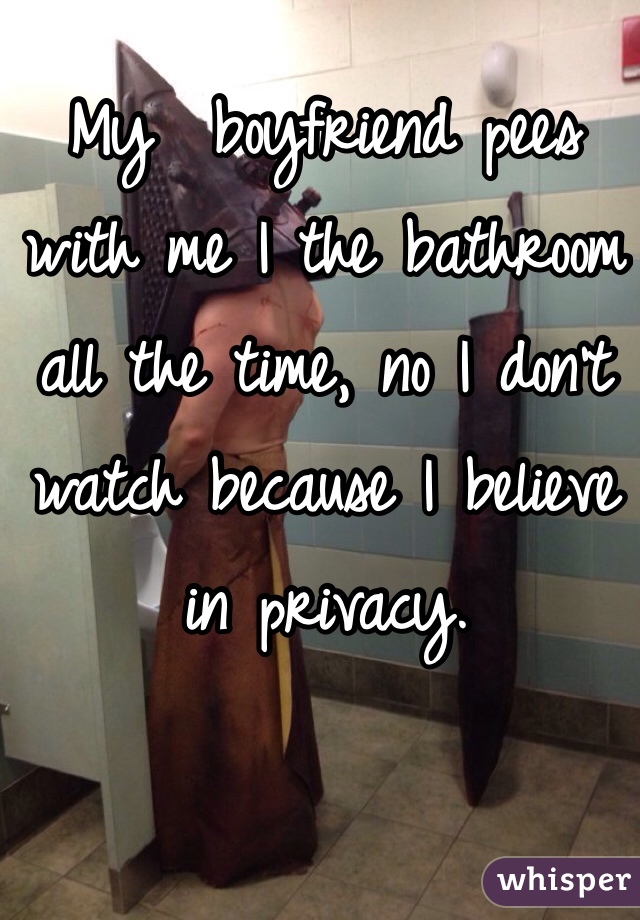 My  boyfriend pees with me I the bathroom all the time, no I don't watch because I believe in privacy.