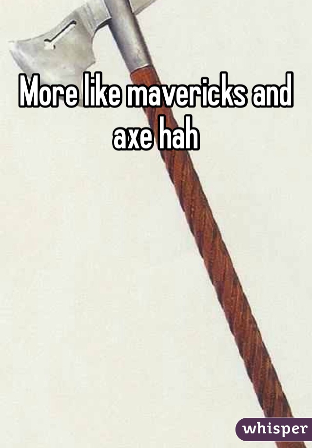 More like mavericks and axe hah