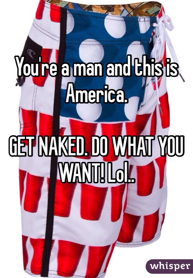You're a man and this is America. 

GET NAKED. DO WHAT YOU WANT! Lol..