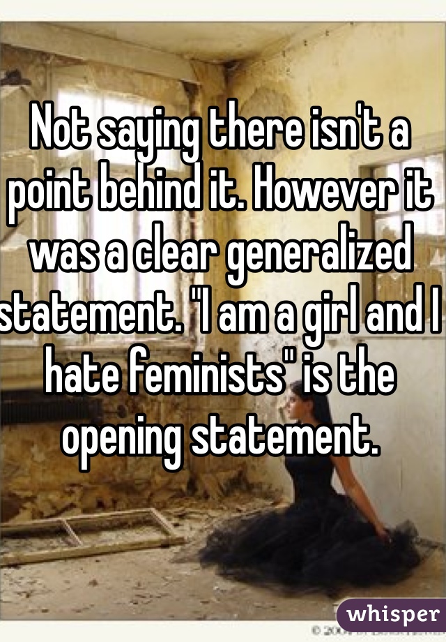 Not saying there isn't a point behind it. However it was a clear generalized statement. "I am a girl and I hate feminists" is the opening statement. 