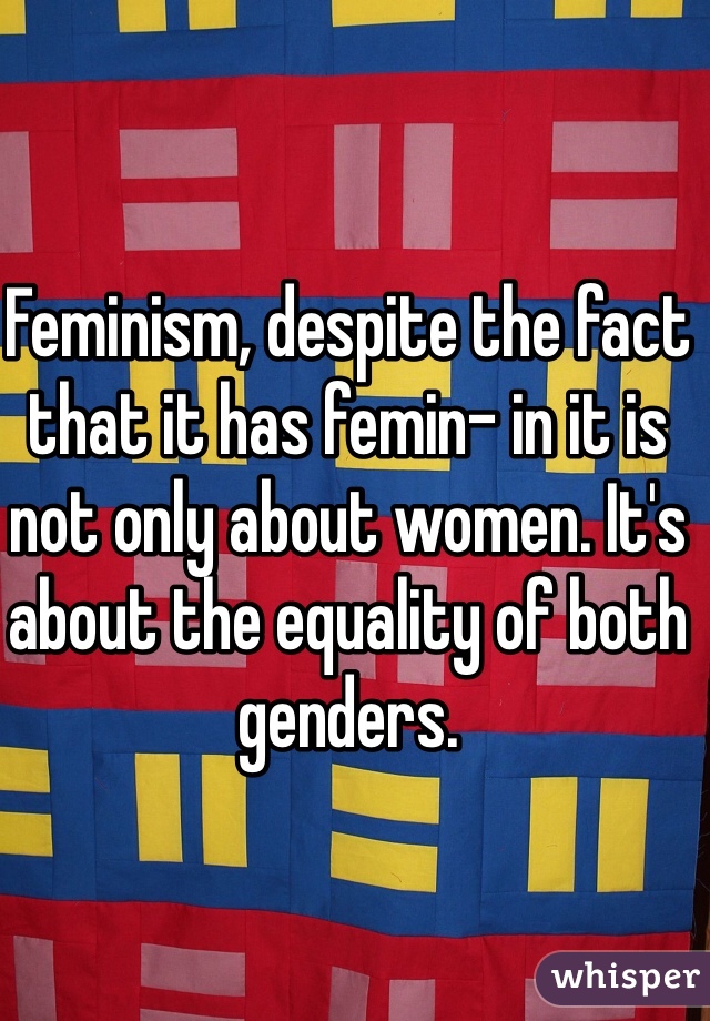 Feminism, despite the fact that it has femin- in it is not only about women. It's about the equality of both genders. 