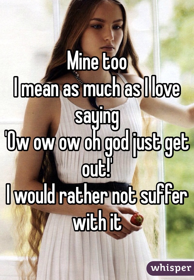Mine too
I mean as much as I love saying 
'Ow ow ow oh god just get out!' 
I would rather not suffer with it