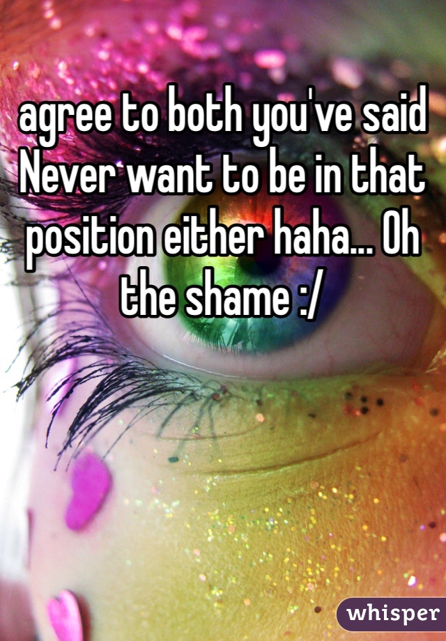 agree to both you've said
Never want to be in that position either haha... Oh the shame :/