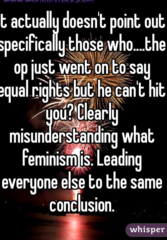 It actually doesn't point out specifically those who....the op just went on to say equal rights but he can't hit you? Clearly misunderstanding what feminism is. Leading everyone else to the same conclusion. 