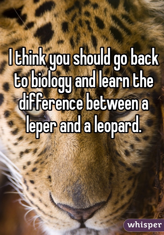 I think you should go back to biology and learn the difference between a leper and a leopard. 