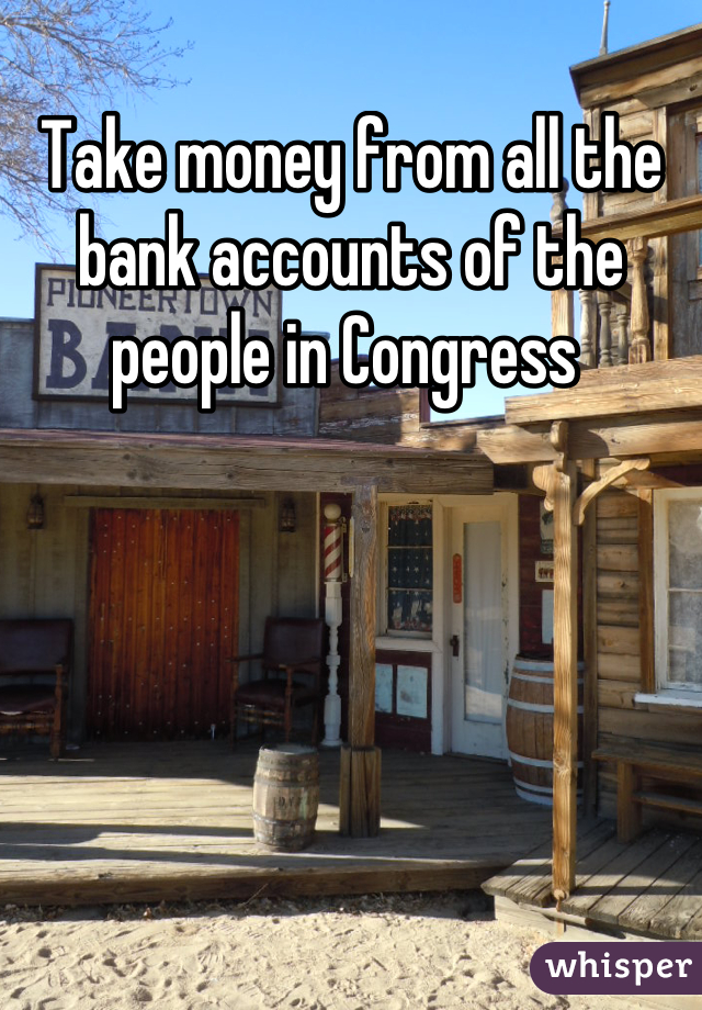 Take money from all the bank accounts of the people in Congress 