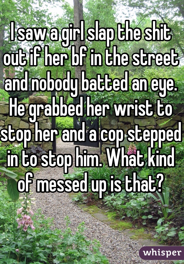 I saw a girl slap the shit out if her bf in the street and nobody batted an eye. He grabbed her wrist to stop her and a cop stepped in to stop him. What kind of messed up is that?