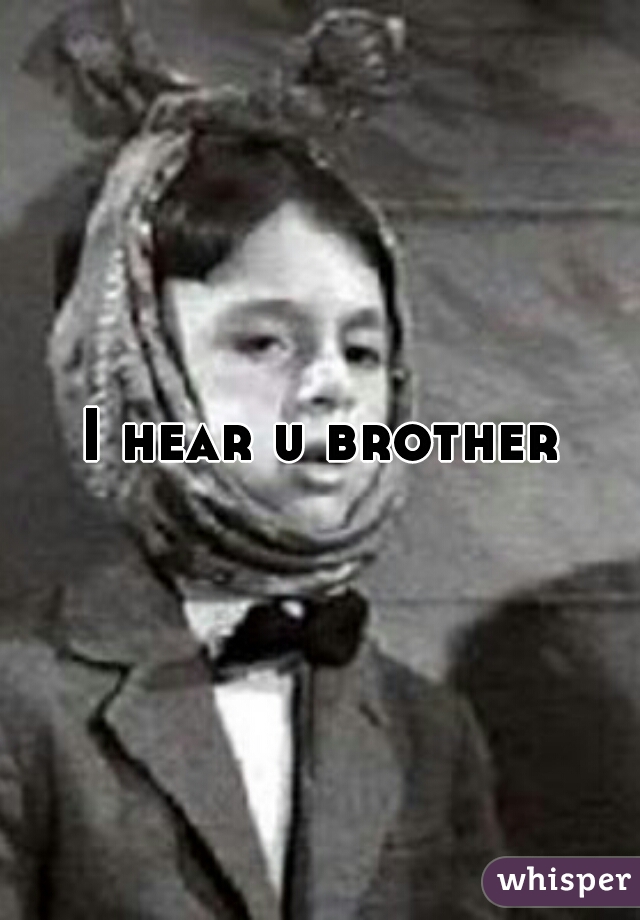 I hear u brother