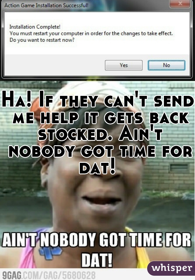 Ha! If they can't send me help it gets back stocked. Ain't nobody got time for dat! 