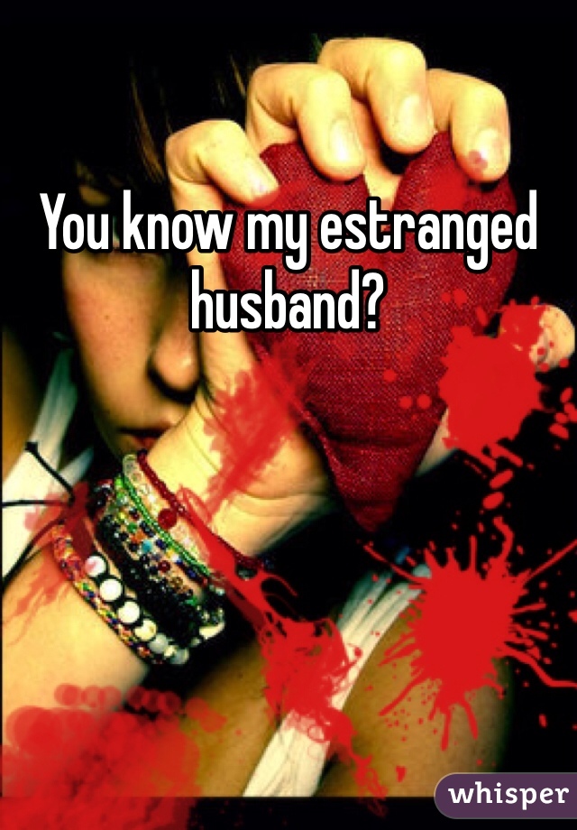 You know my estranged husband?