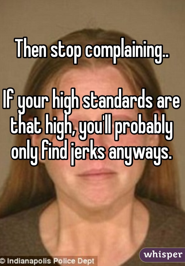 Then stop complaining..

If your high standards are that high, you'll probably only find jerks anyways.
