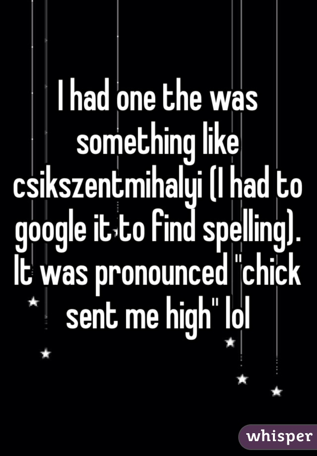 I had one the was something like csikszentmihalyi (I had to google it to find spelling). It was pronounced "chick sent me high" lol