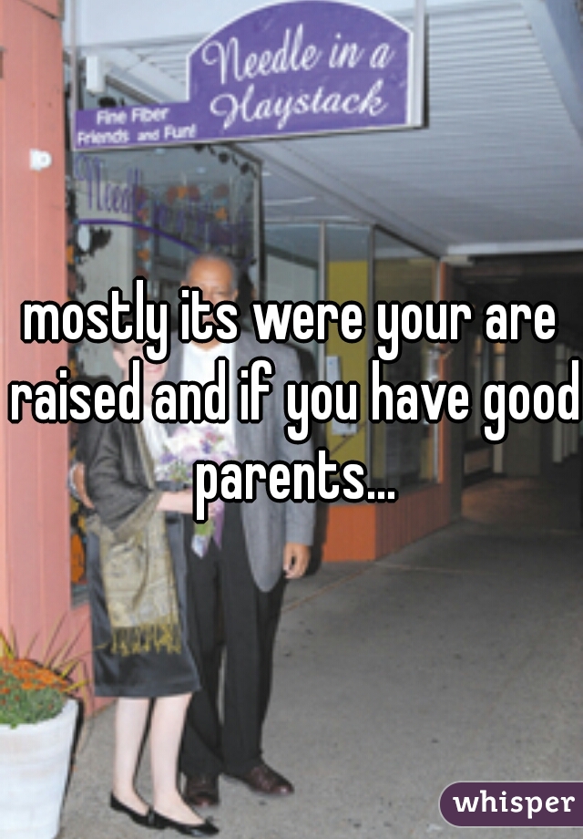 mostly its were your are raised and if you have good parents...