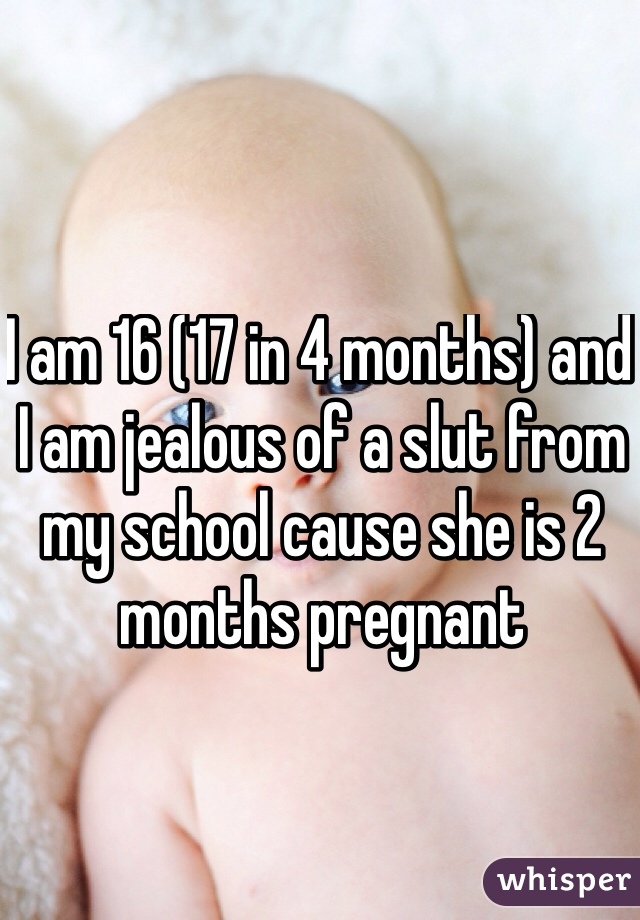 I am 16 (17 in 4 months) and I am jealous of a slut from my school cause she is 2 months pregnant 