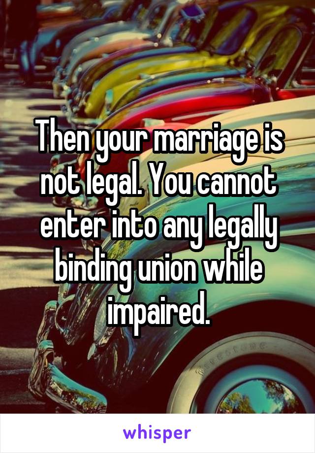 Then your marriage is not legal. You cannot enter into any legally binding union while impaired.