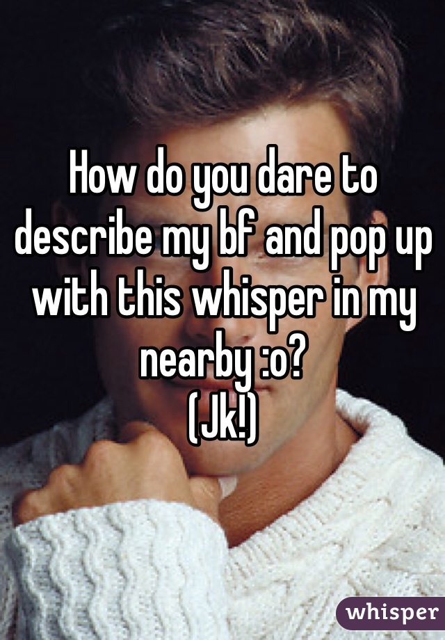 How do you dare to describe my bf and pop up with this whisper in my nearby :o?
(Jk!)