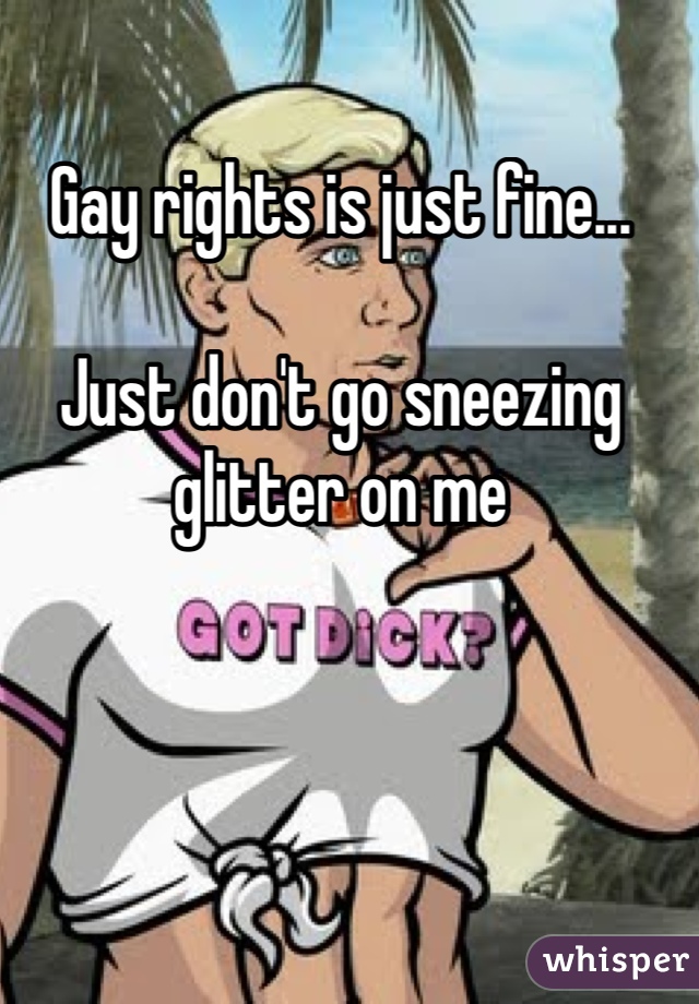 Gay rights is just fine...

Just don't go sneezing glitter on me