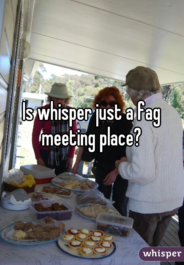 Is whisper just a fag meeting place? 