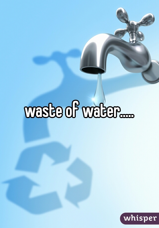 waste of water.....