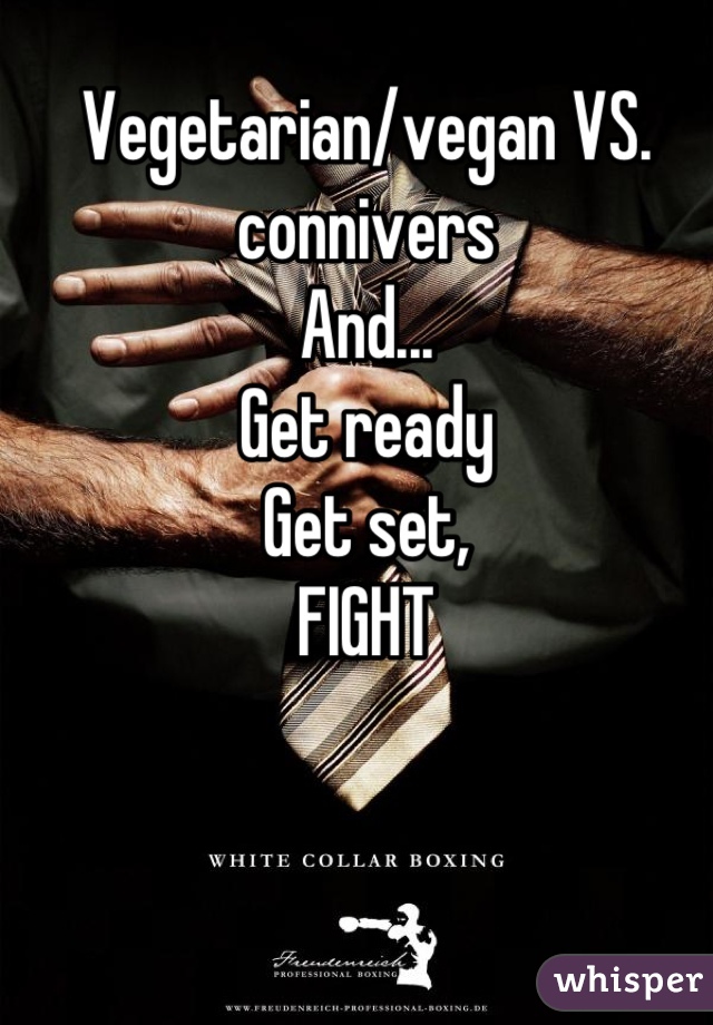 Vegetarian/vegan VS. connivers
And...
Get ready 
Get set,
FIGHT