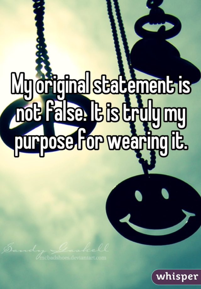 My original statement is not false. It is truly my purpose for wearing it.