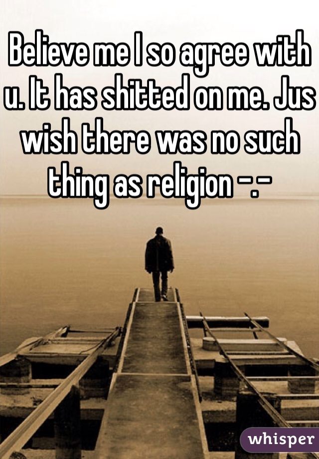 Believe me I so agree with u. It has shitted on me. Jus wish there was no such thing as religion -.-