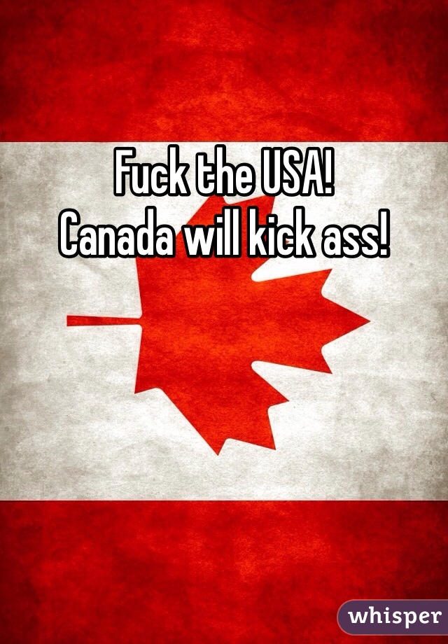 Fuck the USA!
Canada will kick ass!