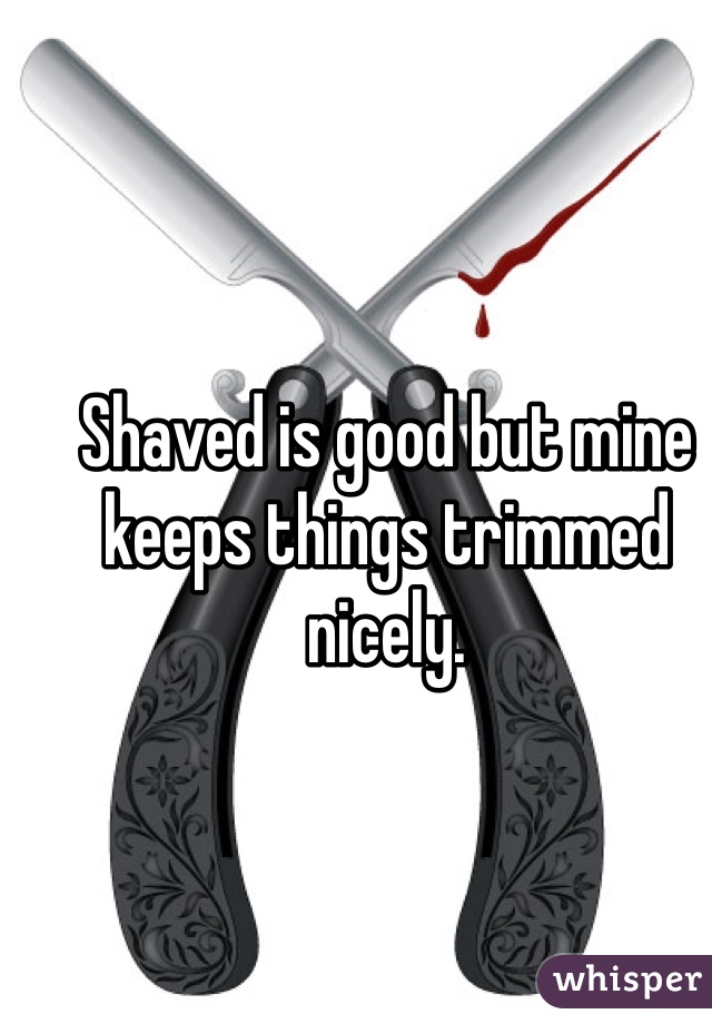 Shaved is good but mine keeps things trimmed nicely. 