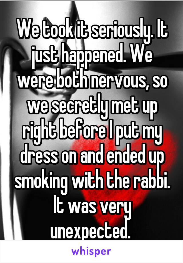 We took it seriously. It just happened. We were both nervous, so we secretly met up right before I put my dress on and ended up smoking with the rabbi. It was very unexpected. 