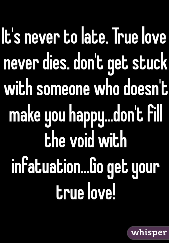 It's never to late. True love never dies. don't get stuck with someone who doesn't make you happy...don't fill the void with infatuation...Go get your true love!