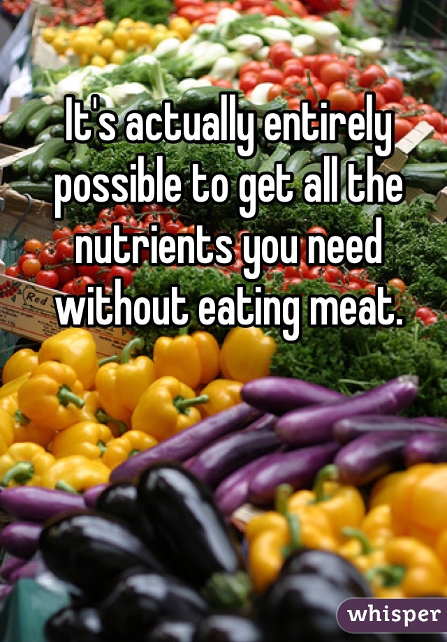 It's actually entirely possible to get all the nutrients you need without eating meat. 