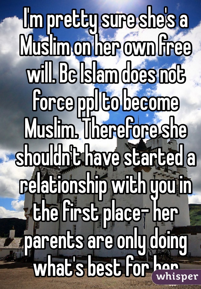 I'm pretty sure she's a Muslim on her own free will. Bc Islam does not force ppl to become Muslim. Therefore she shouldn't have started a relationship with you in the first place- her parents are only doing what's best for her