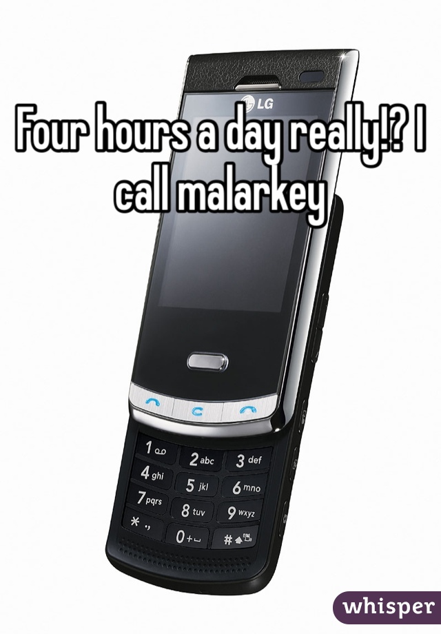 Four hours a day really!? I call malarkey 