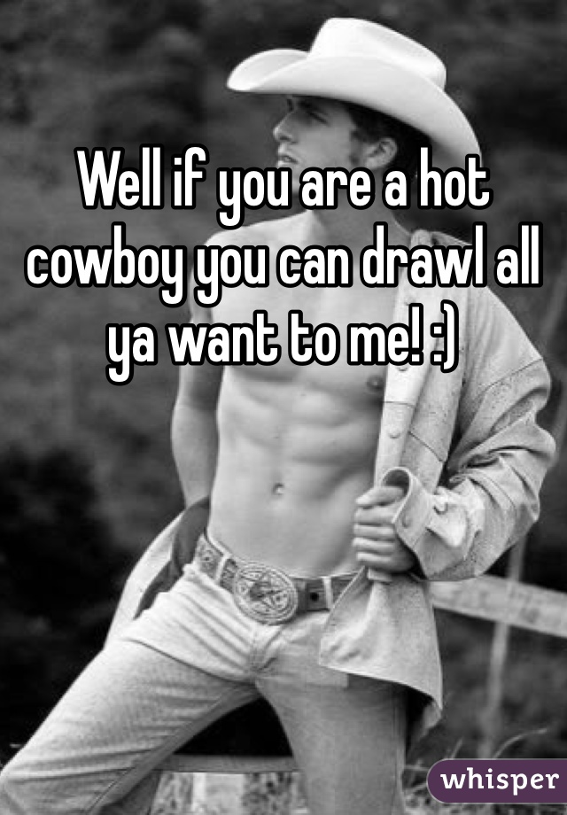 Well if you are a hot cowboy you can drawl all ya want to me! :)