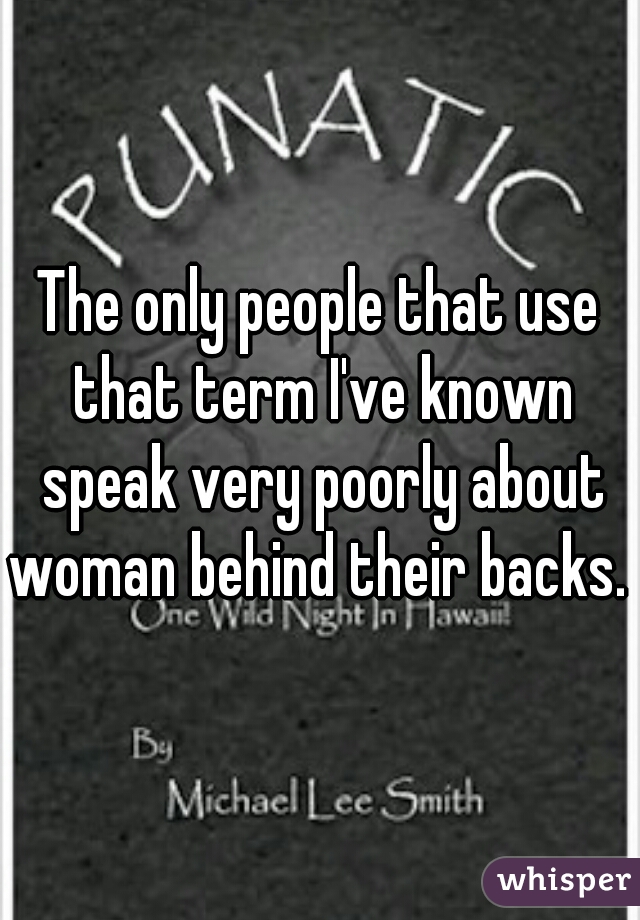 The only people that use that term I've known speak very poorly about woman behind their backs.  