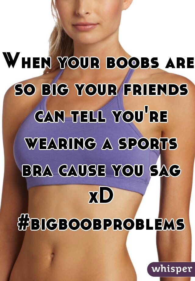 When your boobs are so big your friends can tell you're wearing a sports bra cause you sag xD #bigboobproblems