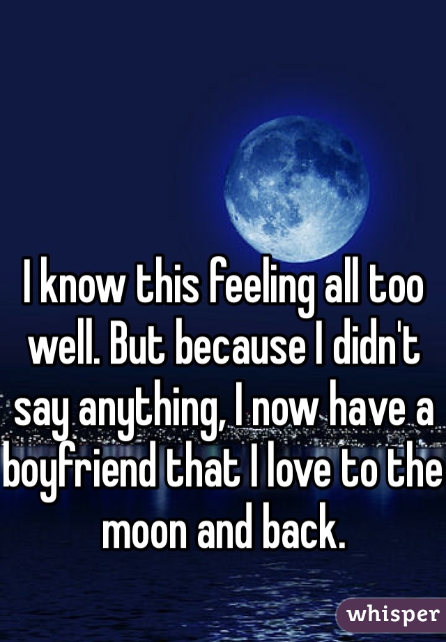 I know this feeling all too well. But because I didn't say anything, I now have a boyfriend that I love to the moon and back. 
