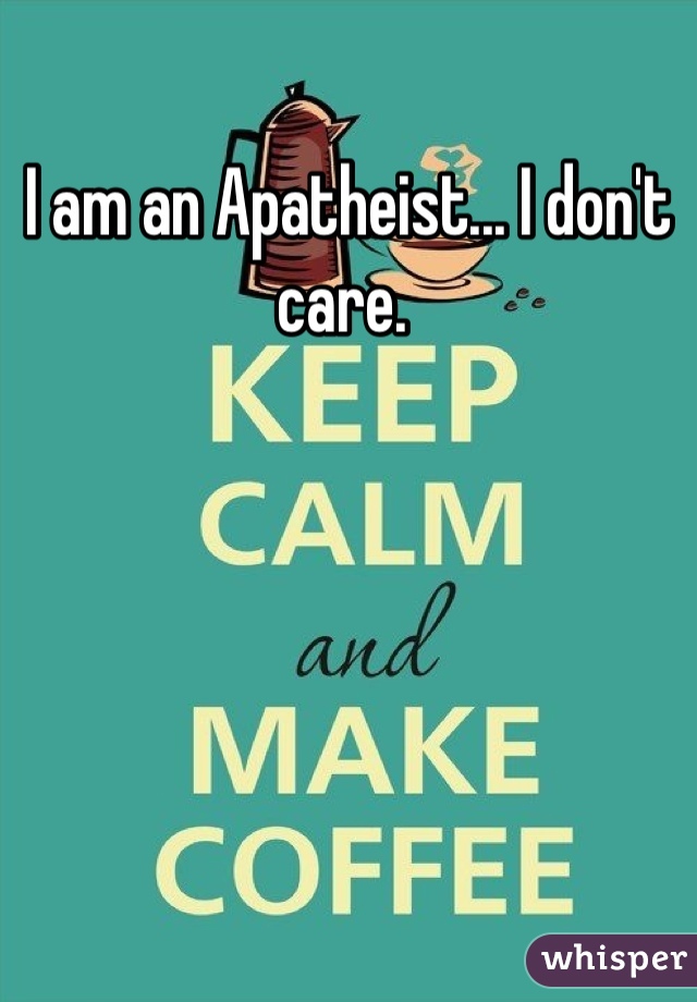 I am an Apatheist... I don't care. 