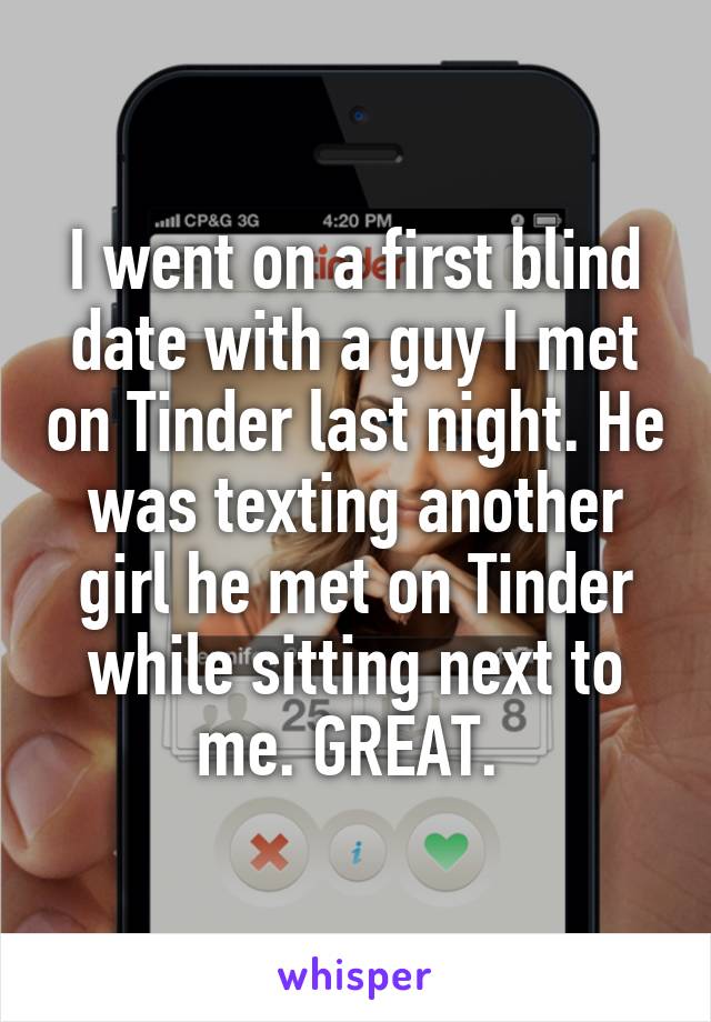 I went on a first blind date with a guy I met on Tinder last night. He was texting another girl he met on Tinder while sitting next to me. GREAT. 