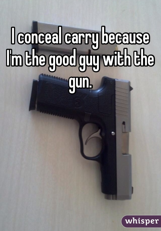 I conceal carry because I'm the good guy with the gun.